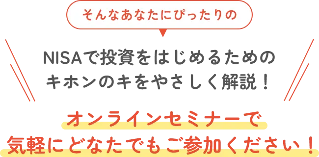 そんなあなたにぴったりのNISAで投資をはじめるためのキホンのキをやさしく解説！オンラインセミナーで気軽にどなたでもご参加ください！